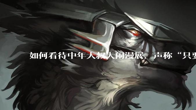 如何看待中年大叔大闹漫展，声称“只要我们死不绝，文化就不能入侵”?