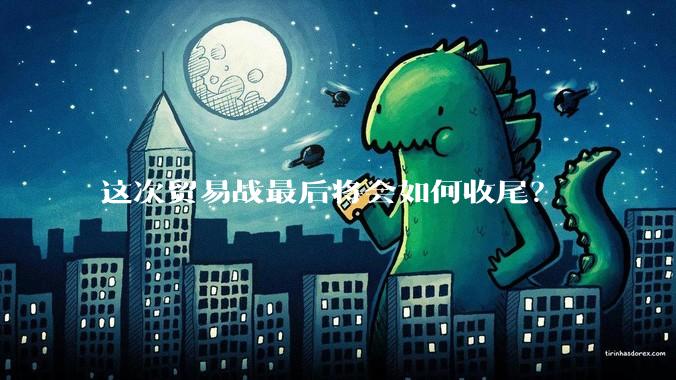 这次贸易战最后将会如何收尾？