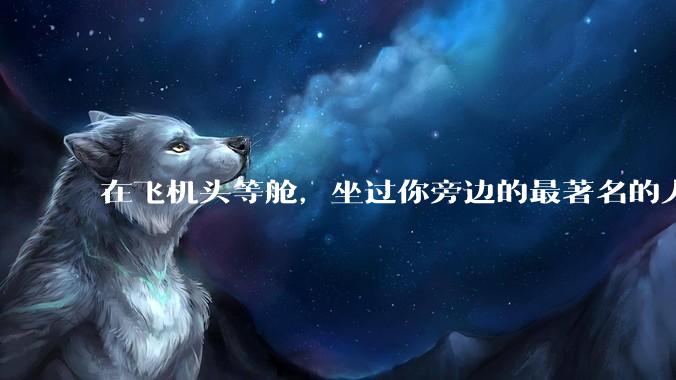 在飞机头等舱，坐过你旁边的最著名的人是谁？