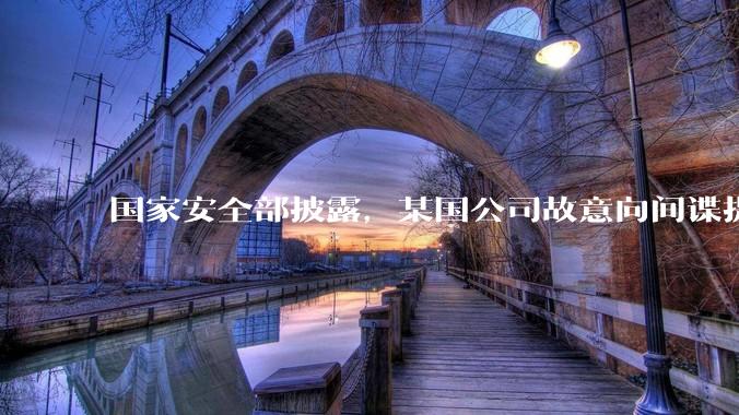 国家安全部披露，某国公司故意向间谍提供手机后门，使用者包括多国***工作人员，有哪些信息值得关注？