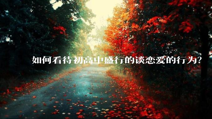 如何看待初高中盛行的谈恋爱的行为？