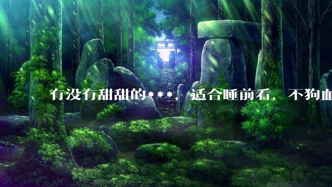 有没有甜甜的***，适合睡前看，不狗血的?