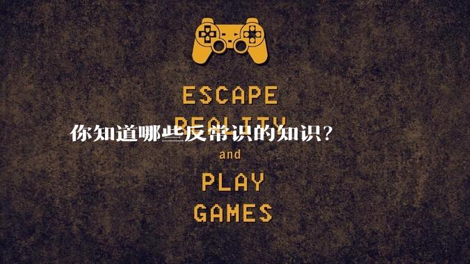 你知道哪些反常识的知识？