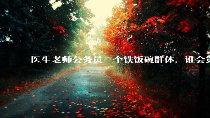 医生老师公务员三个铁饭碗群体，谁会第一个面临职业危机呢？