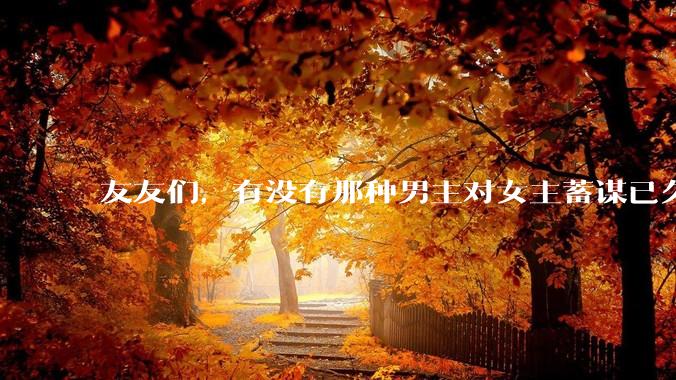 友友们，有没有那种男主对女主蓄谋已久的甜文啊？