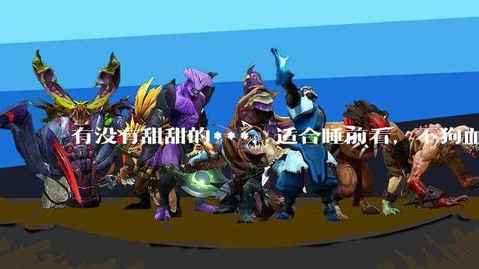 有没有甜甜的***，适合睡前看，不狗血的?