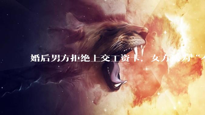婚后男方拒绝上交工资卡，女方认为“不交钱=没诚意”，该用经济掌控权考验婚姻信任吗？