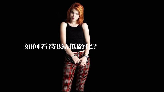 如何看待B站低龄化？