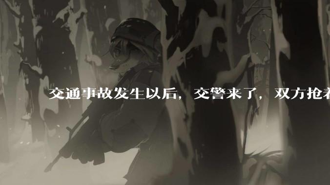 交通事故发生以后，交警来了，双方抢着说话是否有必要？