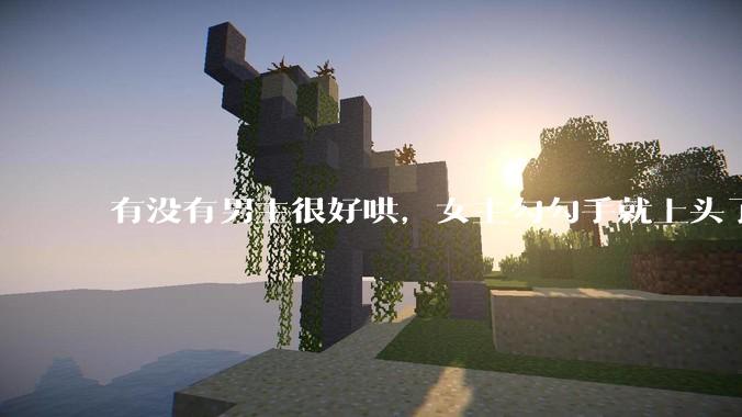 有没有男主很好哄，女主勾勾手就上头了的那种？