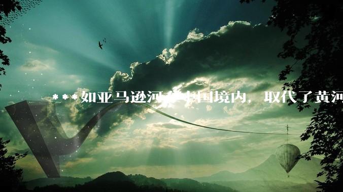 ***如亚马逊河在中国境内，取代了黄河的位置，我们将会怎样的治理它？